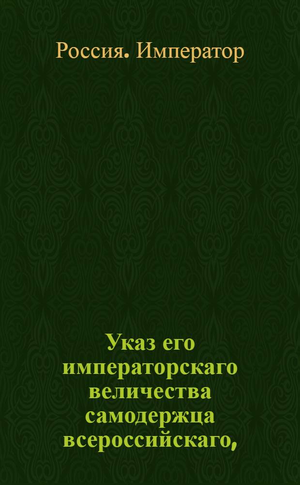 Указ его императорскаго величества самодержца всероссийскаго, : О рассылке высочайше утвержденного 1 ноября 1800 года мнения Коммерц-коллегии общего собрания на положение купечества, о распространении кораблестроения и мореплавания : Из Правительствующаго Сената
