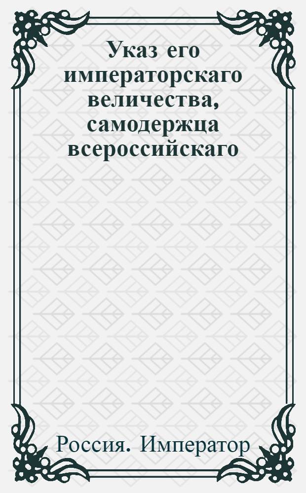 Указ его императорскаго величества, самодержца всероссийскаго : О рассылке указа о восстановлении в Курляндской губернии присутственных мест, существовавших по прежним правам и привилегиям до открытия наместничества : Из Правительствующаго Сената
