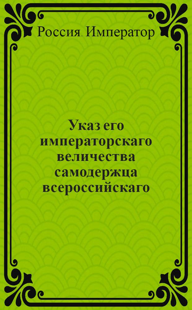 Указ его императорскаго величества самодержца всероссийскаго : О рассылке указа Павла I от 28 дек. 1800 г. о вычитании из жалованья у всех тех, кои сверх 29 дней бывают в отпуску : Из Правительствующаго Сената