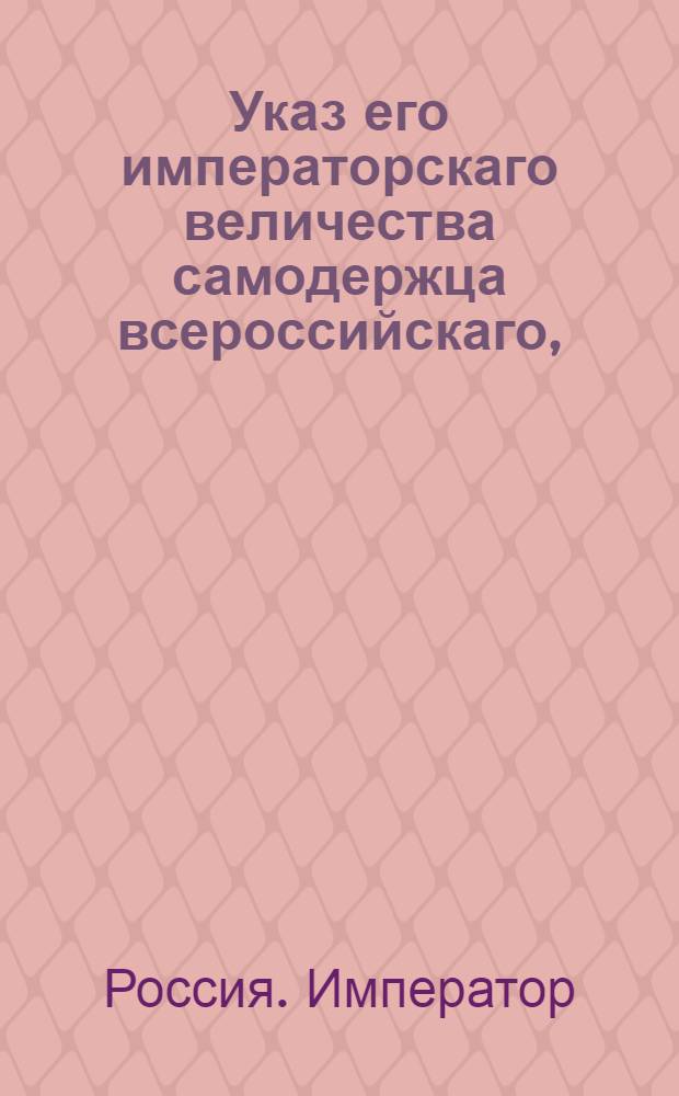 Указ его императорскаго величества самодержца всероссийскаго, : О рассылке указа Павла I от 14 февраля 1800 года о считании установленного для отсутствующих четырехмесячного к подаче жалоб, с удержанием исполнения решений, и годового апеляционного срока с первого припечатания в газетах московских и санктпетербургских : Из Правительствующаго Сената