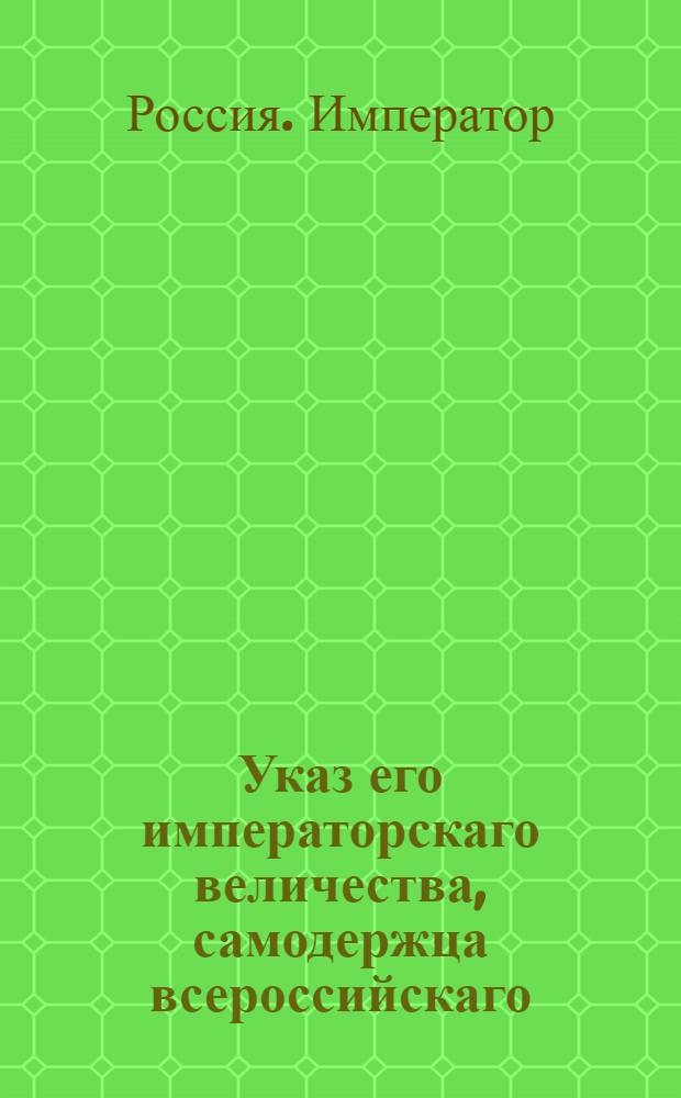 Указ его императорскаго величества, самодержца всероссийскаго : О рассылке указа об учинении со стороны епархиальных архиереев, разбора церковнослужителей и их детей : Из Государственной Военной коллегии4