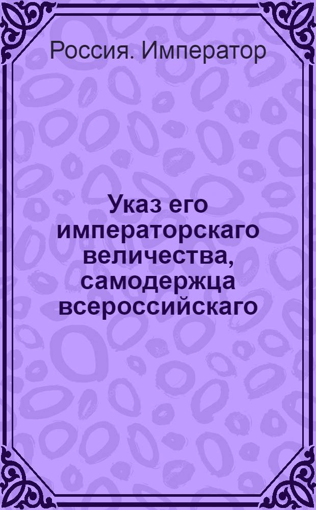 Указ его императорскаго величества, самодержца всероссийскаго : О рассылке указа о неотпуске жалования на всех находящихся в отлучке офицеров до их явки к полкам и командам : Государственной Военной коллегии из Экспедиции в Санктпетербурге пребывающей