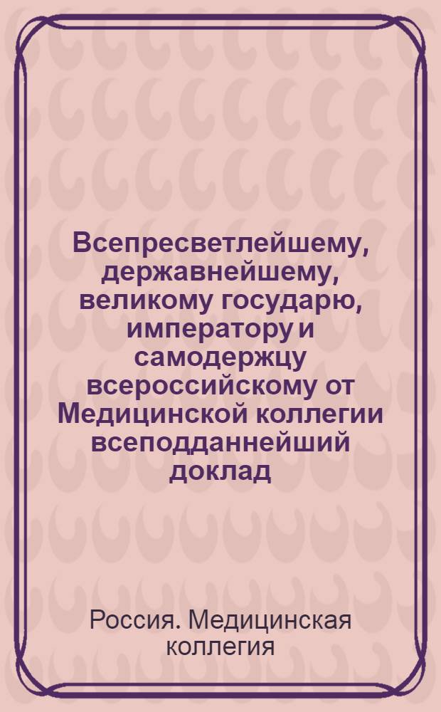 Всепресветлейшему, державнейшему, великому государю, императору и самодержцу всероссийскому от Медицинской коллегии всеподданнейший доклад. : Об учреждении медицинских управ