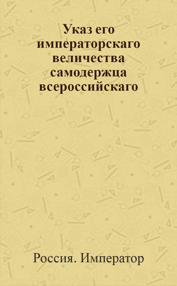 Указ его императорскаго величества самодержца всероссийскаго : О порядке подачи жалоб на опекунов и Сиротские суды, и о доставлении отчетов в Палаты суда и расправы об имениях, в опеке состоящих : Из Правительствующаго Сената