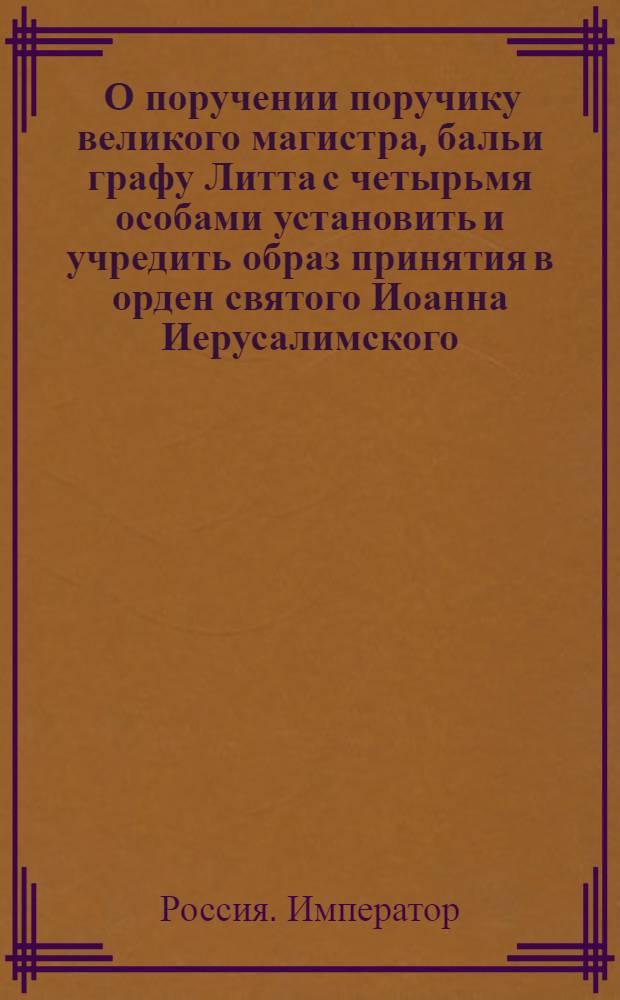 [О поручении поручику великого магистра, бальи графу Литта с четырьмя особами установить и учредить образ принятия в орден святого Иоанна Иерусалимского] : Указ Павла I от 20 дек. 1798 г.