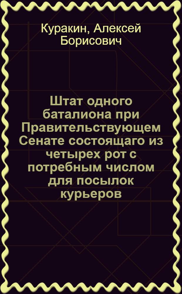 Штат одного баталиона при Правительствующем Сенате состоящаго из четырех рот с потребным числом для посылок курьеров.