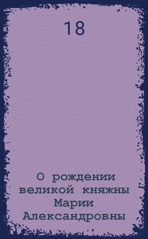 [О рождении великой княжны Марии Александровны] : Манифест Павла I от 18 мая 1799 г.