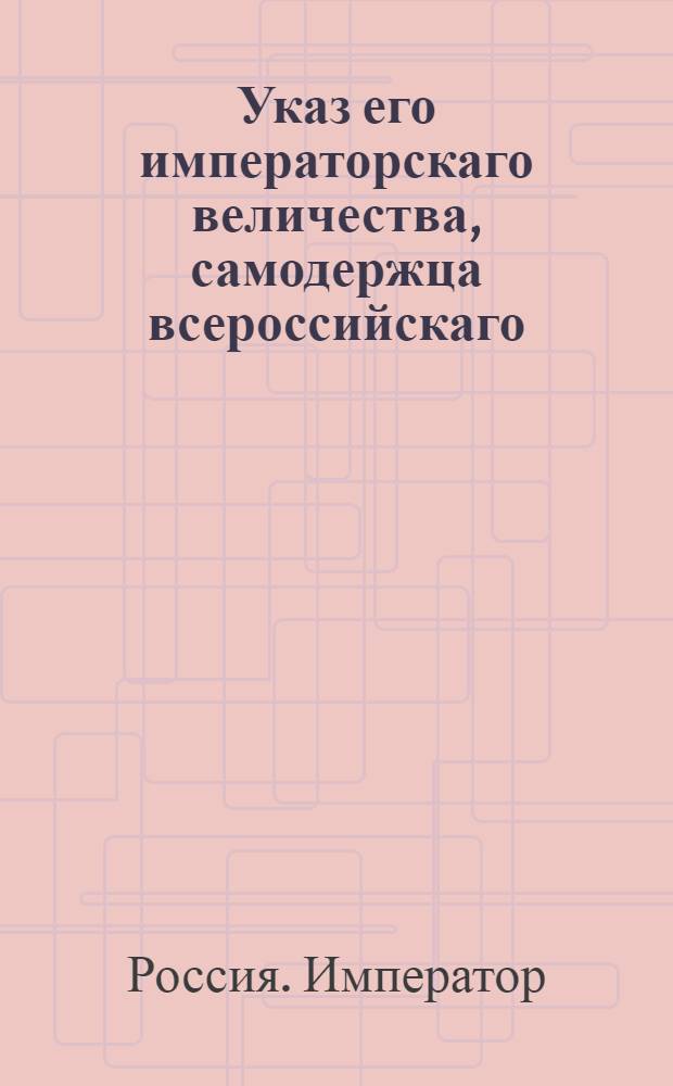 Указ его императорскаго величества, самодержца всероссийскаго : О рассылке указа об определении заштатных церковников по полевым и гарнизонным полкам, а малолетних в гарнизонные школы