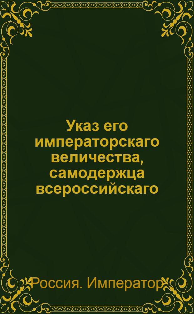 Указ его императорскаго величества, самодержца всероссийскаго : О рассылке указа об обозначении погонщиков в единственном числе "фурманом", а во множественном - "фурлейтами"