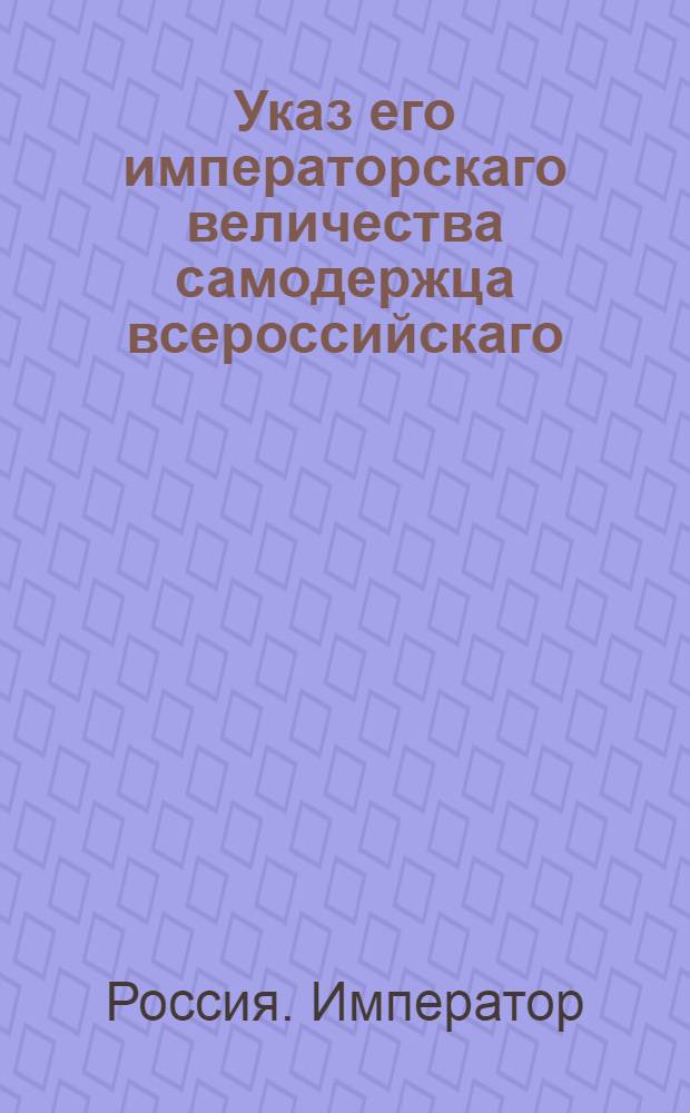 Указ его императорскаго величества самодержца всероссийскаго : О наблюдении, при разделе имения, оставшегося после супругов, чтобы семйства дворовых людей и крестьян укрепляемы были за родом того супруга, которому принадлежит отец семейства : Из Правительствующаго Сената