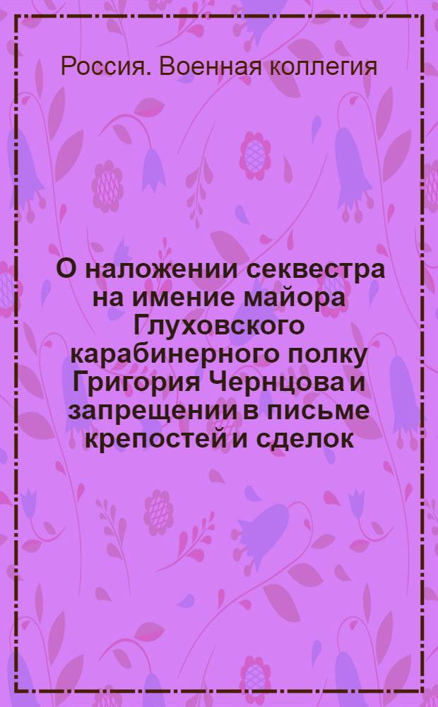 [О наложении секвестра на имение майора Глуховского карабинерного полку Григория Чернцова и запрещении в письме крепостей и сделок] : Из Государственной Военной коллегии