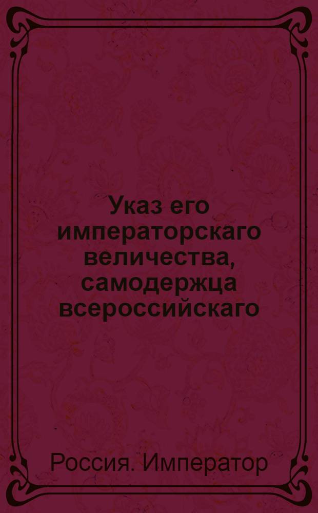 Указ его императорскаго величества, самодержца всероссийскаго : О рассылке указа Военной коллегии о необходимости комендантам, донося к его императорскому величству, коллегии давать знать о том только то, что до ее сведения касается, и об именовании обер-комендантов комендантами