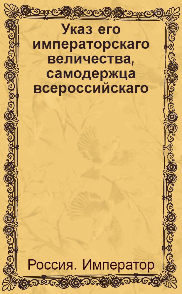 Указ его императорскаго величества, самодержца всероссийскаго : О рассылке приказа о предписании дивизионным командирам, военным губернаторам и другим коммандующим поместить на имеющиеся штаб-ротмистерские и штаб-капитанские вакансии младших ротмистров и капитанов : Из Государственной Военной коллегии