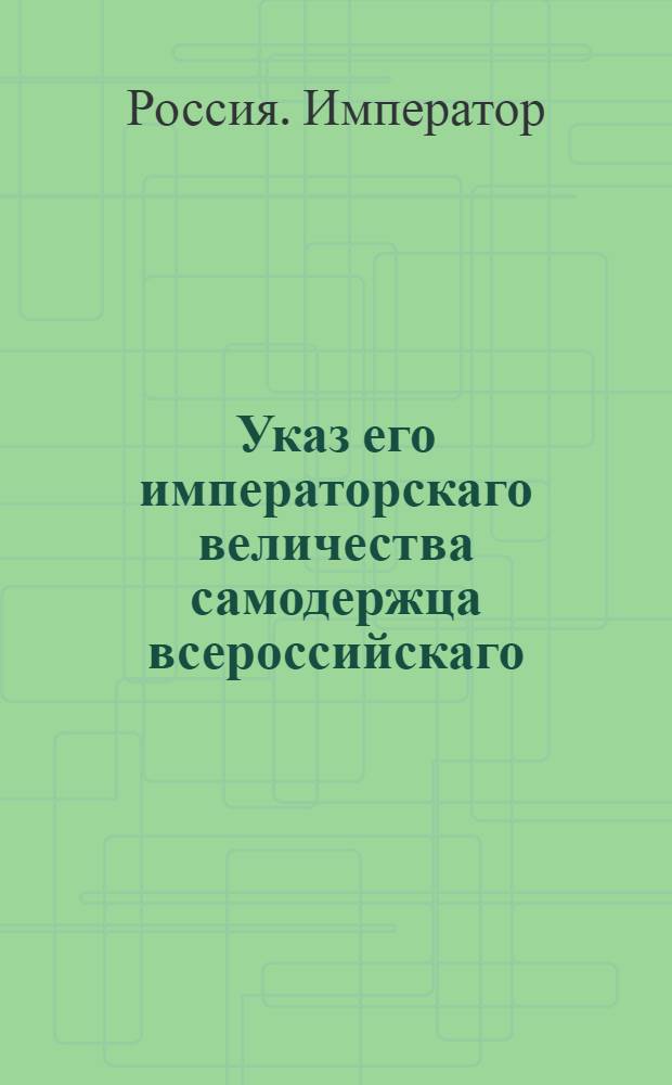 Указ его императорскаго величества самодержца всероссийскаго : О том, дабы исключенным из службы никаких из мест их пребывания письменных видов, а паче для проезда в столицу не давали : Из Государственной Военной коллегии