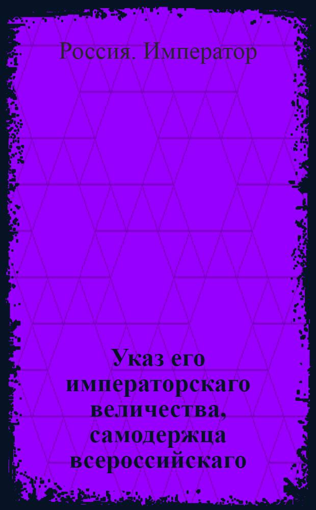 Указ его императорскаго величества, самодержца всероссийскаго : О рассылке указов об уничтожении во всех гарнизонах коммендантских канцелярий и о именовании бывших гарнизонных батальонов гарнизонными полками : Из Государственной Военной коллегии