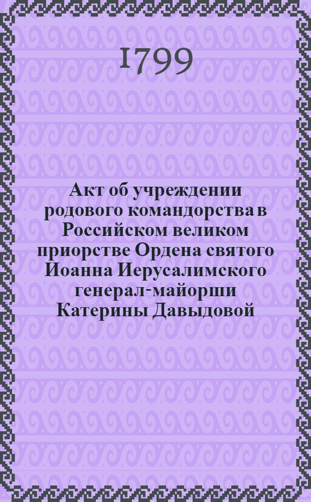 [Акт об учреждении родового командорства в Российском великом приорстве Ордена святого Иоанна Иерусалимского генерал-майорши Катерины Давыдовой]