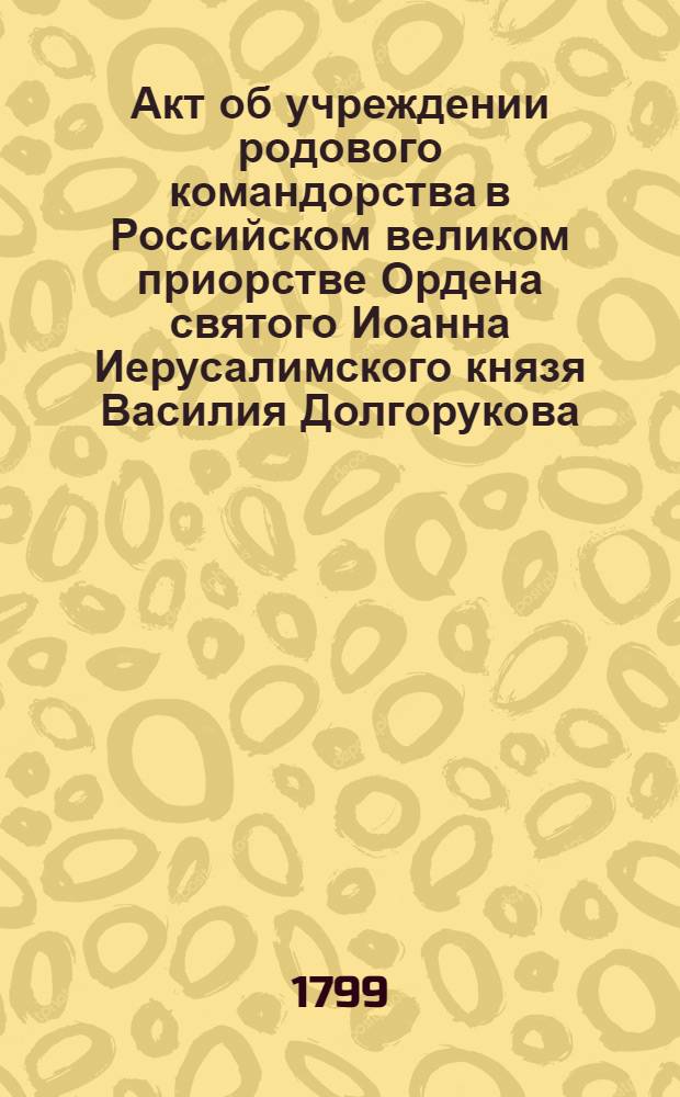 [Акт об учреждении родового командорства в Российском великом приорстве Ордена святого Иоанна Иерусалимского князя Василия Долгорукова]