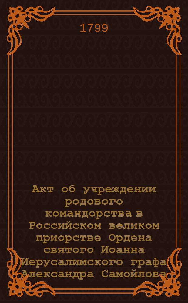 [Акт об учреждении родового командорства в Российском великом приорстве Ордена святого Иоанна Иерусалимского графа Александра Самойлова]