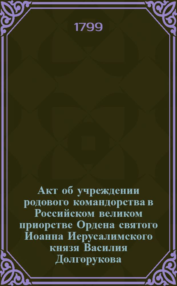 [Акт об учреждении родового командорства в Российском великом приорстве Ордена святого Иоанна Иерусалимского князя Василия Долгорукова]