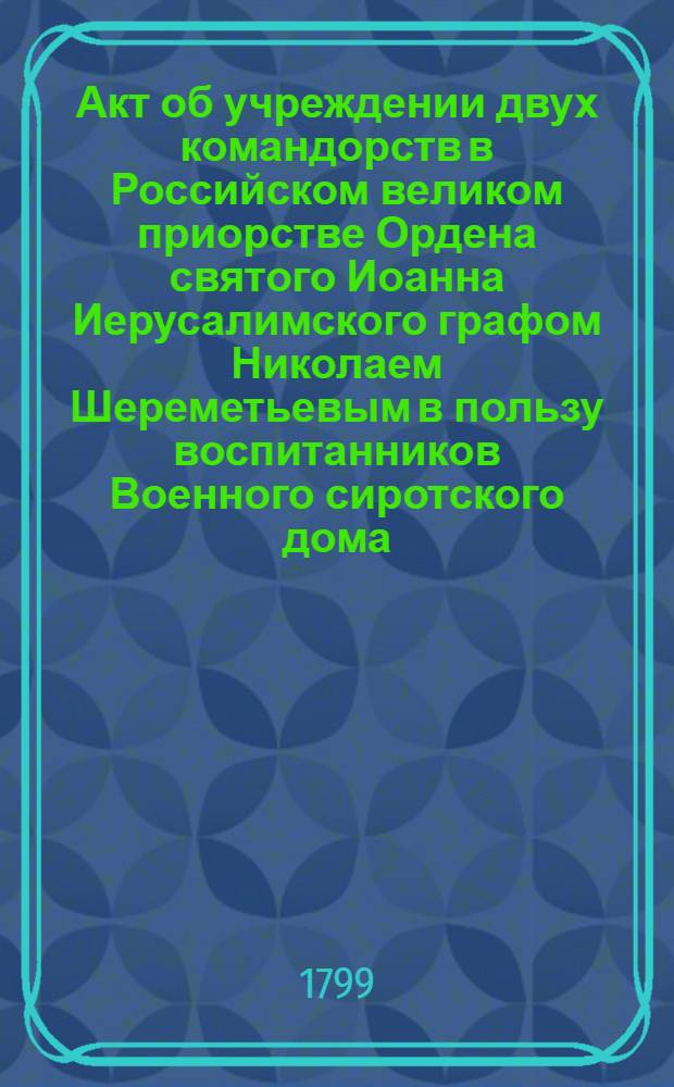 [Акт об учреждении двух командорств в Российском великом приорстве Ордена святого Иоанна Иерусалимского графом Николаем Шереметьевым в пользу воспитанников Военного сиротского дома]