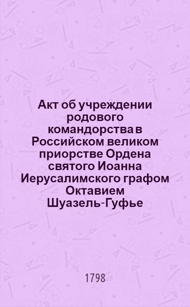 [Акт об учреждении родового командорства в Российском великом приорстве Ордена святого Иоанна Иерусалимского графом Октавием Шуазель-Гуфье]