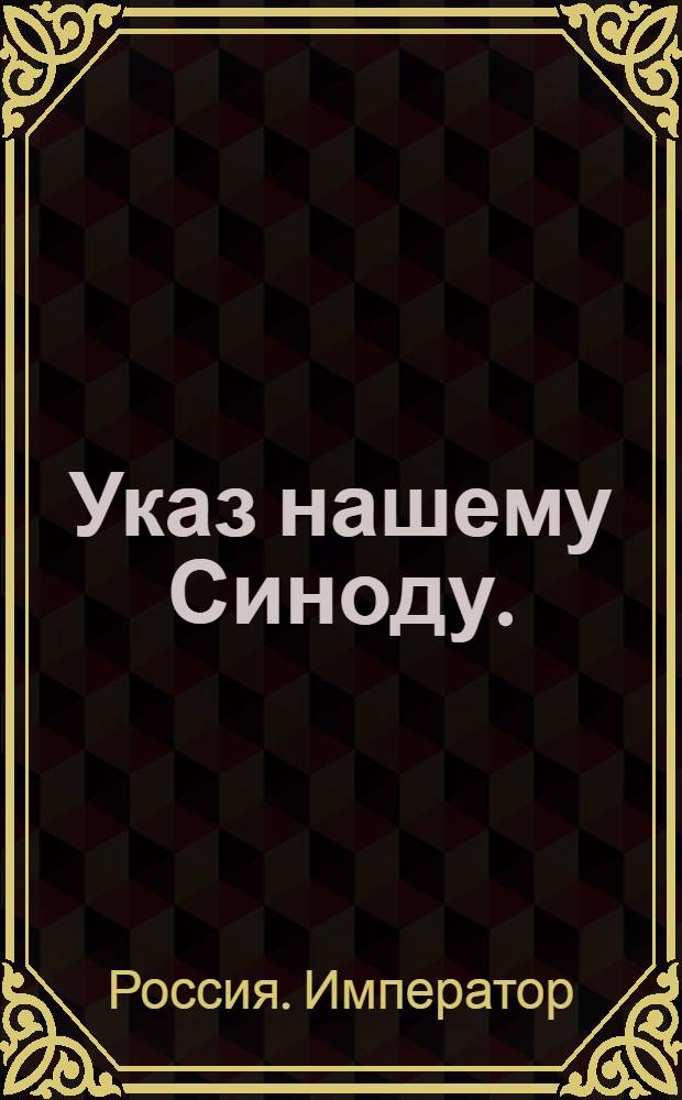 Указ нашему Синоду. : Об учреждении Духовных академий в Санкт-Петербурге и Казани; об определении сумм на содержание духовных училищ, архиерейских домов, соборов и служащих при них; об отводе при каждом архиерейском доме земли с угодьями; об учреждении соборных священников в Санктпетербурге при Придворной церкви, а в Москве при большом Успенском, Благовещенском соборах; о бытии в консисториях между присутствующими половины из белого священства, и об определении оного для особливых почестей
