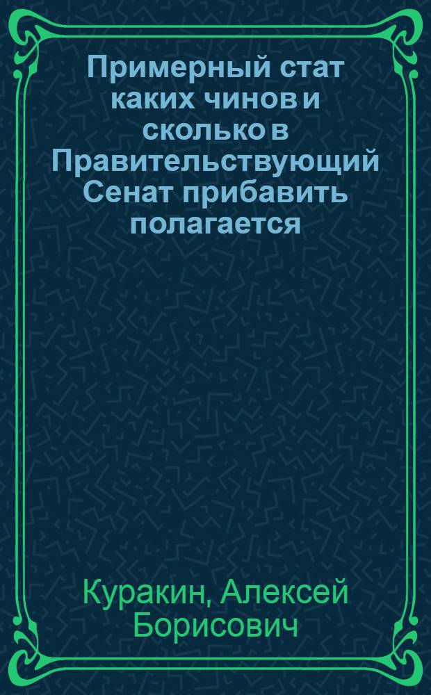 Примерный стат каких чинов и сколько в Правительствующий Сенат прибавить полагается, с каким жалованьем и сколько всего онаго в год потребно.