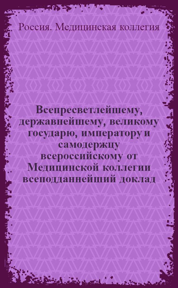 Всепресветлейшему, державнейшему, великому государю, императору и самодержцу всероссийскому от Медицинской коллегии всеподданнейший доклад. : Об учреждении медицинских управ