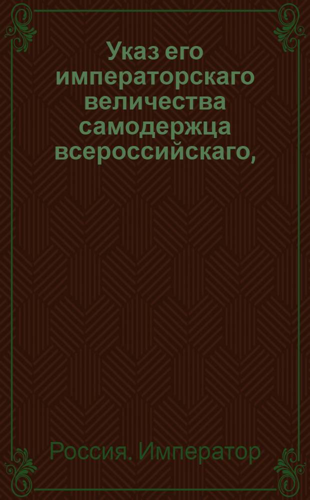 Указ его императорскаго величества самодержца всероссийскаго, : О рассылке указа о выборе дворянству в Малороссийских губерниях кандидатов для главных и генеральных судов и о представлении об оных в Сенате для испрошения высочайшаго утверждения