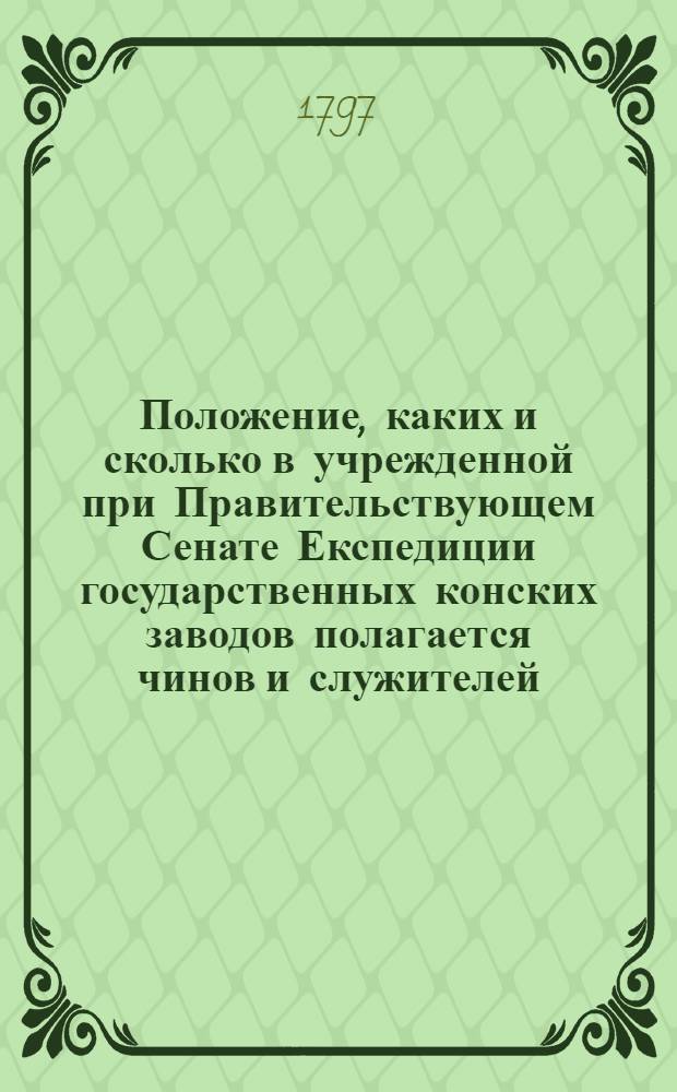 Положение, каких и сколько в учрежденной при Правительствующем Сенате Експедиции государственных конских заводов полагается чинов и служителей, с каким жалованьем, и сколько всего онаго в год потребно.