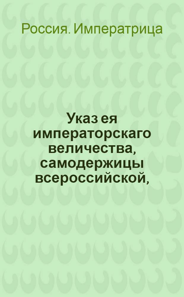 Указ ея императорскаго величества, самодержицы всероссийской, : О рассылке указа об отдаче заграничного ячменя и овса российским купца с тем, чтобы они вместно него поставили в России в такие города, где в этом к казенному употреблению надобность есть : Из Правительствующаго Сената