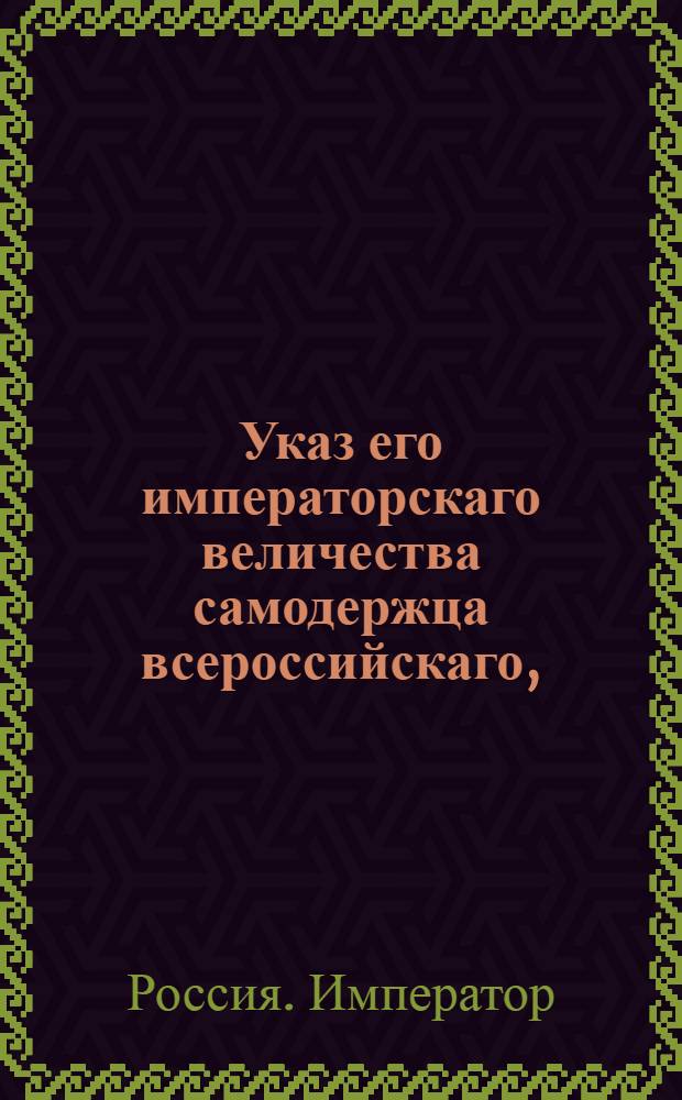 Указ его императорскаго величества самодержца всероссийскаго, : О рассылке указа о неувольнении в отпуск чиновников до того времени, пока все по губерниям сообразно новым штатам устроено будет