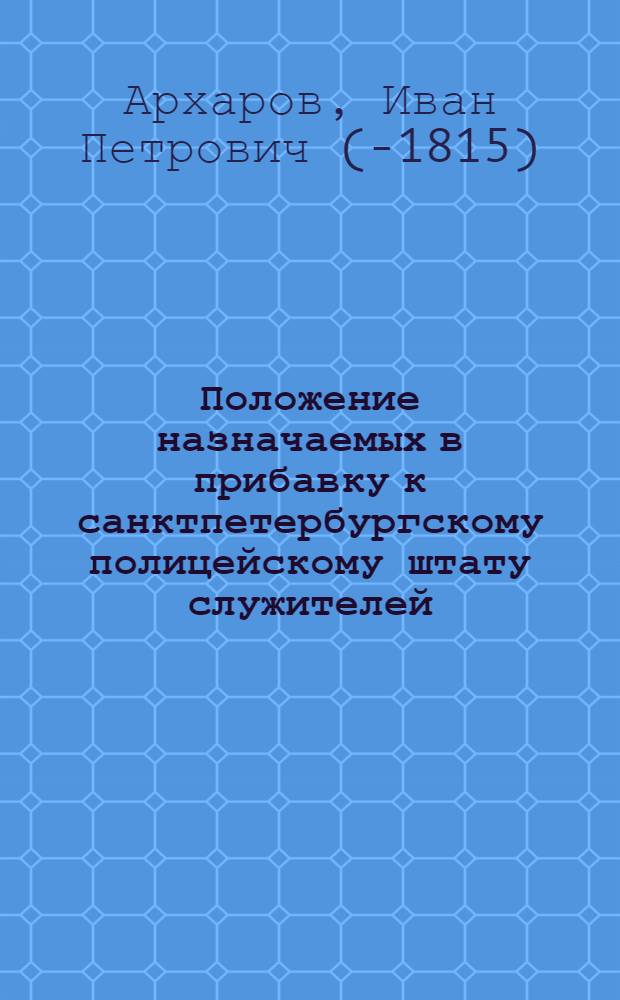 Положение назначаемых в прибавку к санктпетербургскому полицейскому штату служителей, со определением на содержание их от казны жалованья. : О необходимости прибавки служителей к санктпетербургскому полицейскому штату