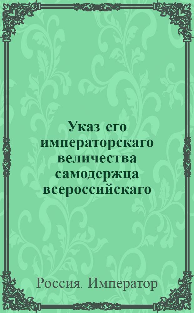 Указ его императорскаго величества самодержца всероссийскаго : О рассылке указа о незабирании высшими присудственными местами из подчиненных присудственных мест нерешенных дел