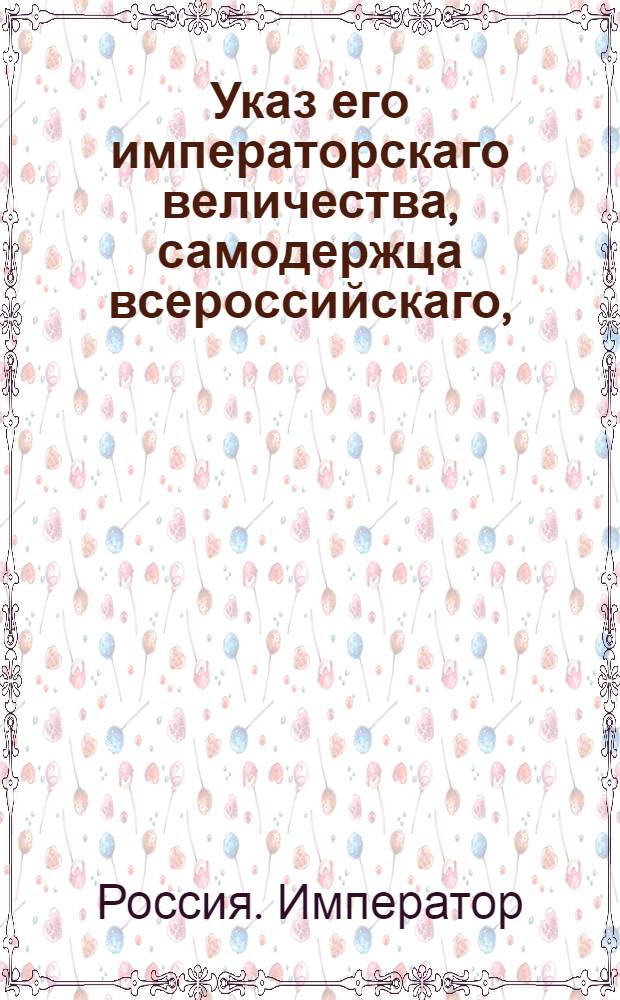 Указ его императорскаго величества, самодержца всероссийскаго, : О рассылке ч.11 гл.5 и ч.12 гл.27 Воинского устава о полевой пехотной службе для надлежащего со стороны гражданских и земских начальников исполнения