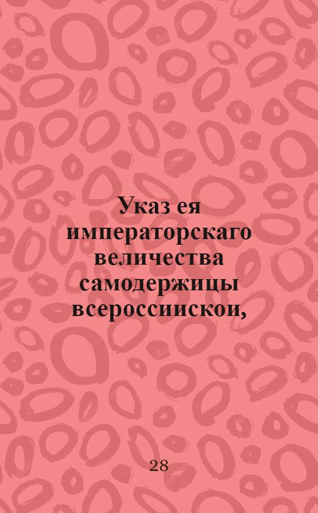 Указ ея императорскаго величества самодержицы всероссиискои, : О рассылке указа Екатерины II от 12 августа 1762 года о возвращении имений, отобранных от монастырей по прежнему в управление духовных властей и об уничтожении Коллегии экономии : Правительствующаго Сената из Канторы