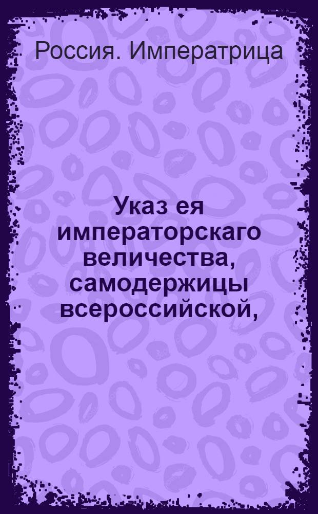 Указ ея императорскаго величества, самодержицы всероссийской, : О рассылке указа о изготовлении мастером Степановым пожарных труб, руковов и ведер для всех присутственных мест Москвы : Правительствующаго Сената из Канторы