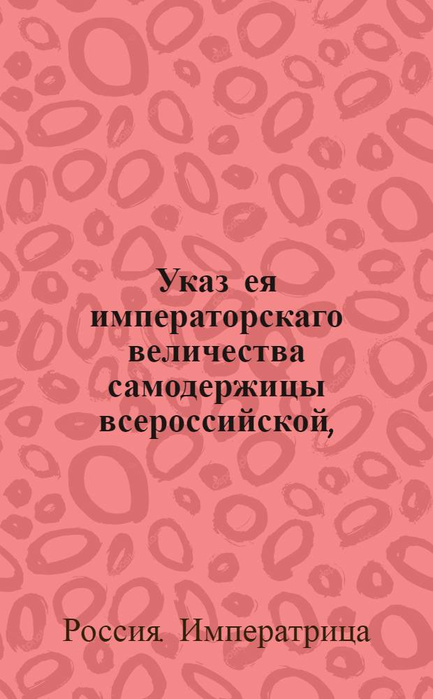 Указ ея императорскаго величества самодержицы всероссийской, : О рассылке указа об исполнении указов о сочинении каждой каллегией, канцелярией, приказом и канторой нового штата и присылке их в учрежденную при Сенате о сочинении уложенья комиссию : Из Правительствующаго Сената