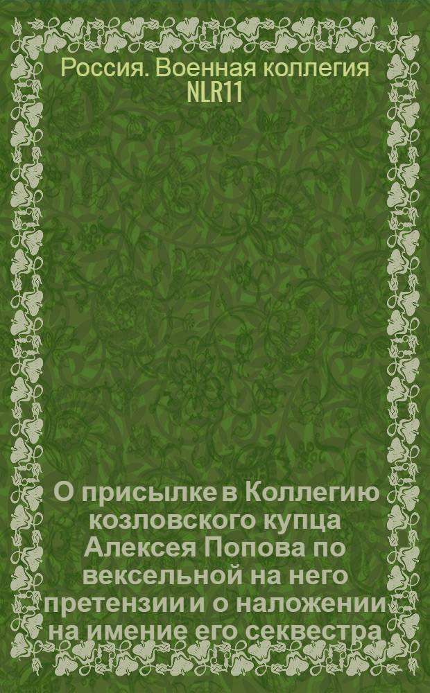 [О присылке в Коллегию козловского купца Алексея Попова по вексельной на него претензии и о наложении на имение его секвестра] : Из Государственной Военной коллегии в губернское правление