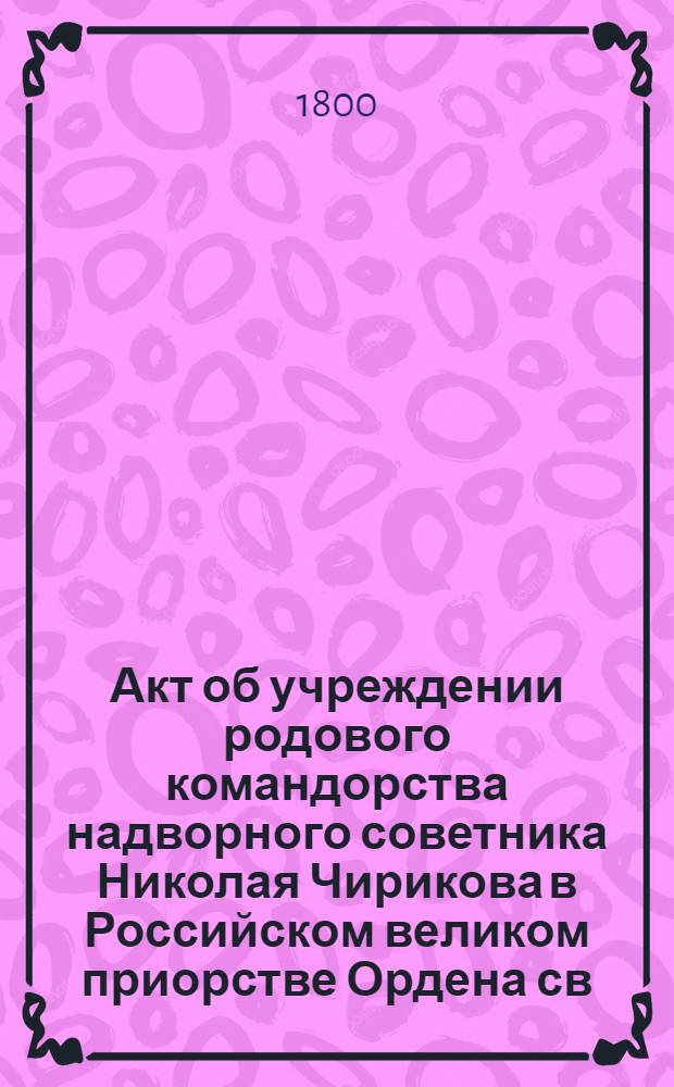 [Акт об учреждении родового командорства надворного советника Николая Чирикова в Российском великом приорстве Ордена св. Иоанна Иерусалимского]