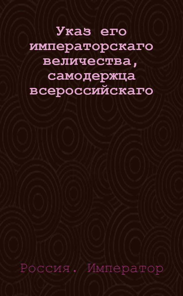 Указ его императорскаго величества, самодержца всероссийскаго : Об освидетельствовании всем инспекторам войск во всех полках вверенной каждому из них инспекции штаб и обер-офицерских обозов : Из Государственной Военной коллегии
