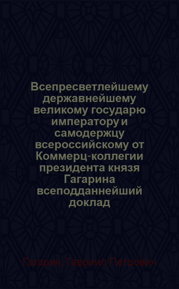 Всепресветлейшему державнейшему великому государю императору и самодержцу всероссийскому от Коммерц-коллегии президента князя Гагарина всеподданнейший доклад. : О восстановлении таможен и застав на Таврическом полуострове : Высочайше утвержденный 22 декабря 1799 года доклад президента Коммерц-коллегии