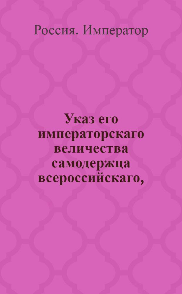 Указ его императорскаго величества самодержца всероссийскаго, : О рассылке высочайше утвержденного 30 октября 1799 года доклада Сената об устройстве казенных конских заводов; об определении из них пяти на всегдашнее содержание придворной конюшни, а трех для ежегодного укомплектования лошадьми кавалерийских полков : Из Правительствующаго Сената Государственной Военной коллегии