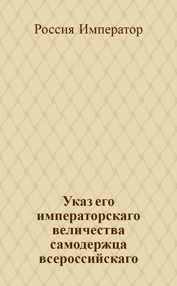 Указ его императорскаго величества самодержца всероссийскаго : О том, чтобы все, коим по части генерал-аудиториата всетречается надобность делать свои отношения непосредственно к генерал-аудитору, делать таковые отношения к нынешнему генерал-аудитору князю Салагову : Из Государственной Военной коллегии