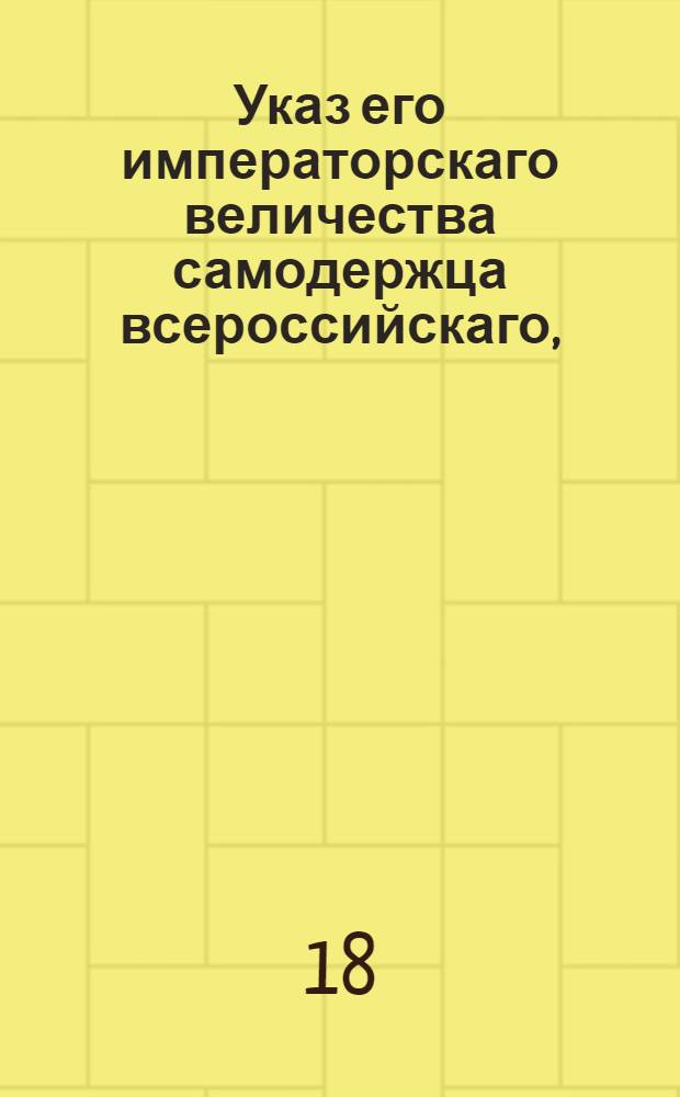 Указ его императорскаго величества самодержца всероссийскаго, : О рассылке указа Павла I от 9 марта 1800 года об учреждении особого департамента при Камер-коллегии для окончания дел по старым откупам и поставкам : Из Правительствующаго Сената, Государственной Военной коллегии