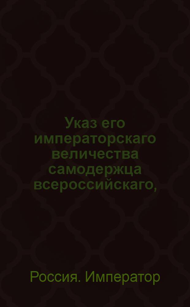 Указ его императорскаго величества самодержца всероссийскаго, : О рассылке указа о наложении запрещения на спорные имения, по коим дела из департаментов Сената поступают на рассмотрение Общего собрания