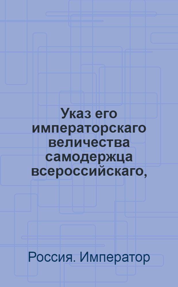 Указ его императорскаго величества самодержца всероссийскаго, : Об утверждении доклада Экспедиции государственного хозяйства, опекунства о штате вновь учрежденной практической школы земледелия