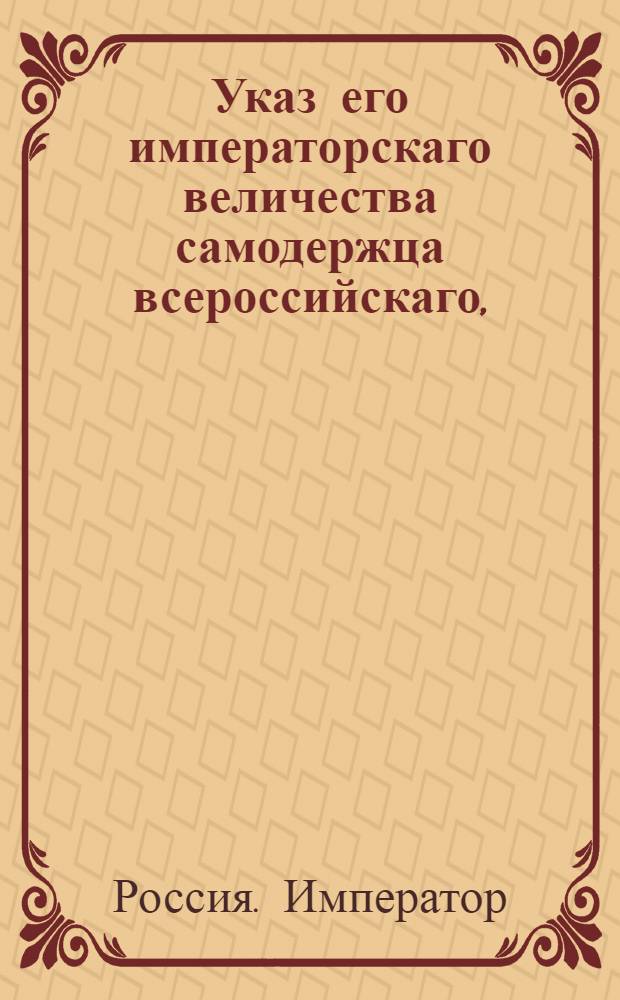Указ его императорскаго величества самодержца всероссийскаго, : О рассылке указа Павла I от 19 апреля 1800 года о запрещении выпускать за границу горячее вино : Из Правительствующаго Сената