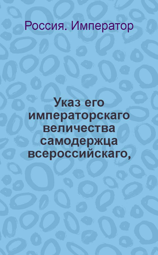 Указ его императорскаго величества самодержца всероссийскаго, : О рассылке указа от 9 июля 1800 года о дозволении воспитанному майором Шмалевым сыну унтер-офицера Чернова принять фамилию его Шмалева и вступить по нем в наследство : Из Правительствующаго Сената