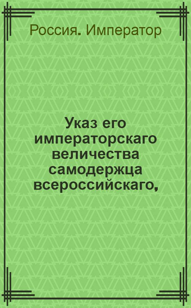 Указ его императорскаго величества самодержца всероссийскаго, : О подтверждении всем присутственным местам, дабы они высылаемые из казенных палат суммы, если б в них и заключались ассигнации в ветхом виде, принимали без всякого отрицания : Из Правительствующаго Сената